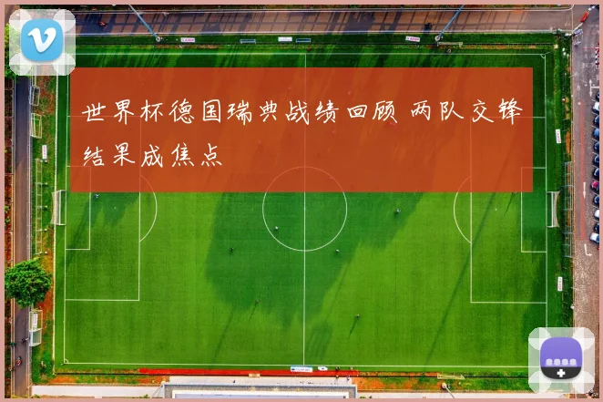 世界杯德国瑞典战绩回顾 两队交锋结果成焦点