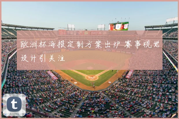 欧洲杯海报定制方案出炉 赛事视觉设计引关注