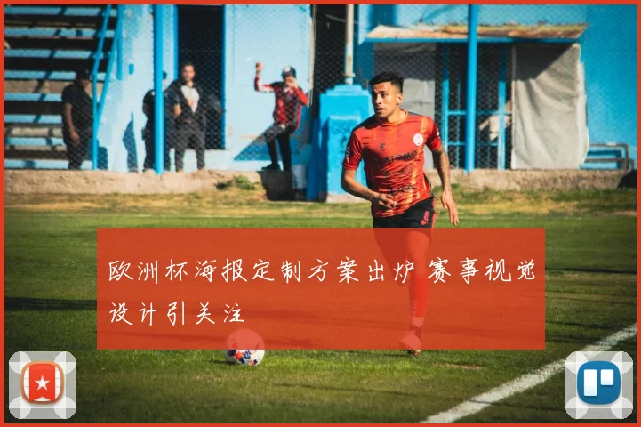 欧洲杯海报定制方案出炉 赛事视觉设计引关注