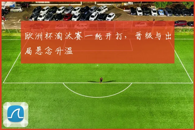 欧洲杯淘汰赛一轮开打,晋级与出局悬念升温