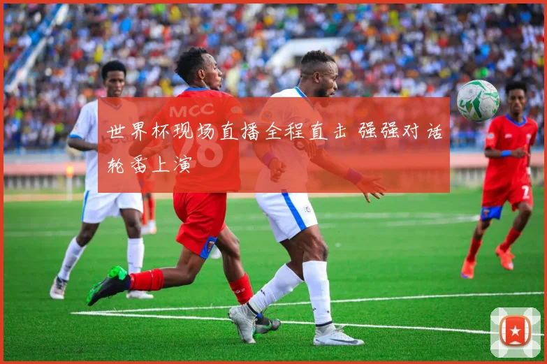 世界杯现场直播全程直击 强强对话轮番上演