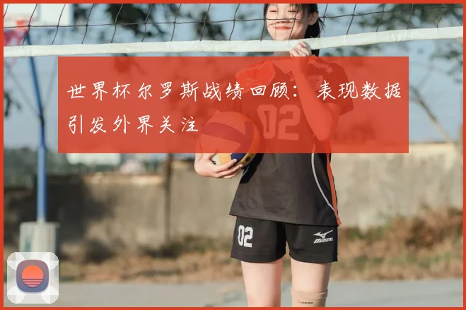 世界杯尔罗斯战绩回顾：表现数据引发外界关注