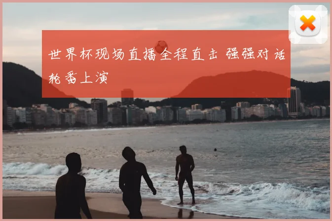 世界杯现场直播全程直击 强强对话轮番上演