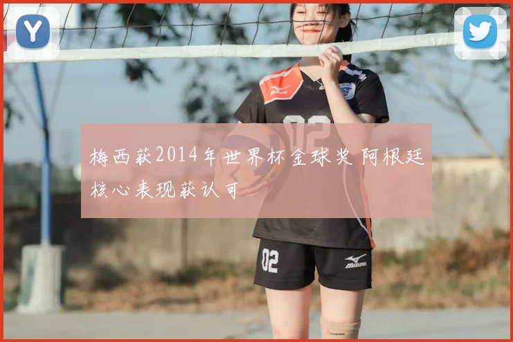 梅西获2014年世界杯金球奖 阿根廷核心表现获认可