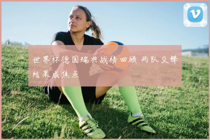 世界杯德国瑞典战绩回顾 两队交锋结果成焦点