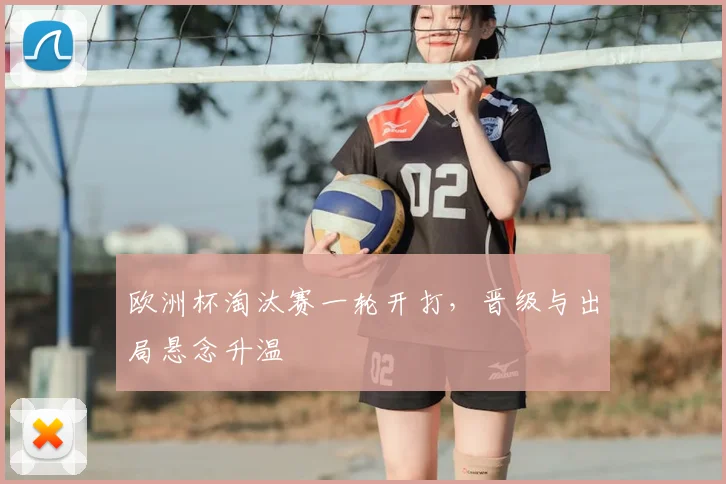 欧洲杯淘汰赛一轮开打,晋级与出局悬念升温