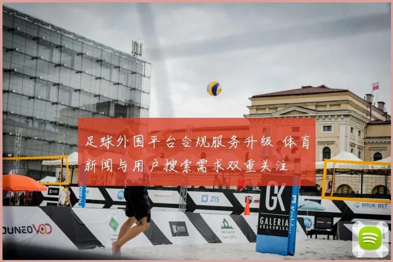 足球外围平台合规服务升级 体育新闻与用户搜索需求双重关注