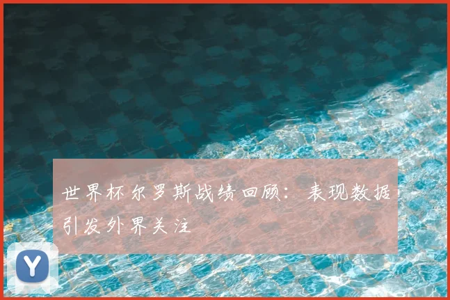 世界杯尔罗斯战绩回顾：表现数据引发外界关注