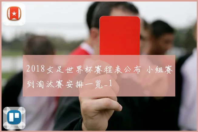 2018女足世界杯赛程表公布 小组赛到淘汰赛安排一览_1